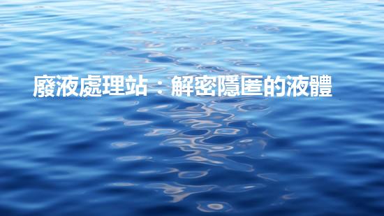 廢液處理站：解密隱匿的液體迷局！